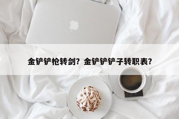金铲铲枪转剑？金铲铲铲子转职表？