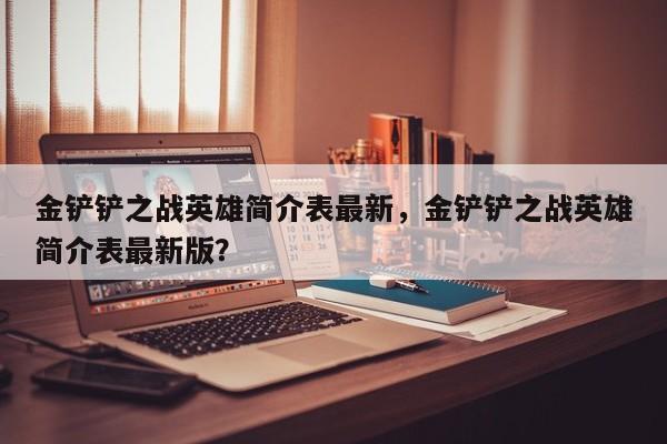 金铲铲之战英雄简介表最新，金铲铲之战英雄简介表最新版？