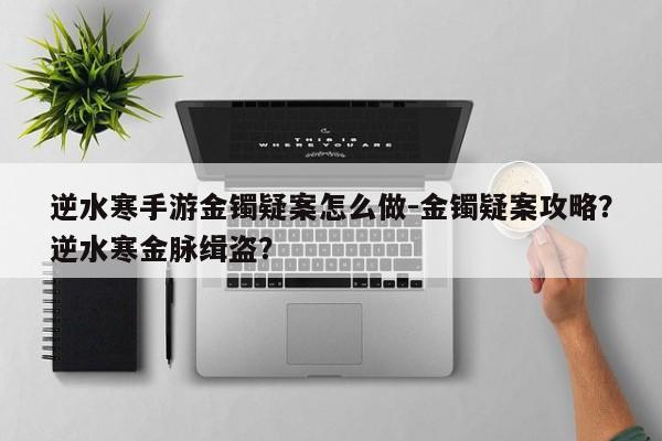 逆水寒手游金镯疑案怎么做-金镯疑案攻略？逆水寒金脉缉盗？