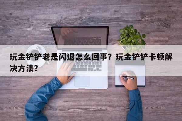 玩金铲铲老是闪退怎么回事？玩金铲铲卡顿解决方法？