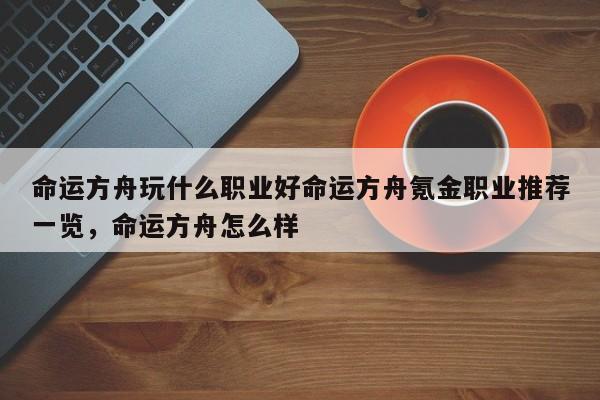 命运方舟玩什么职业好命运方舟氪金职业推荐一览，命运方舟怎么样