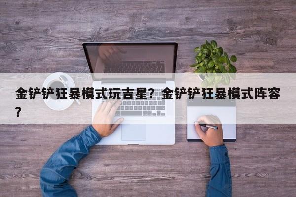 金铲铲狂暴模式玩吉星？金铲铲狂暴模式阵容？