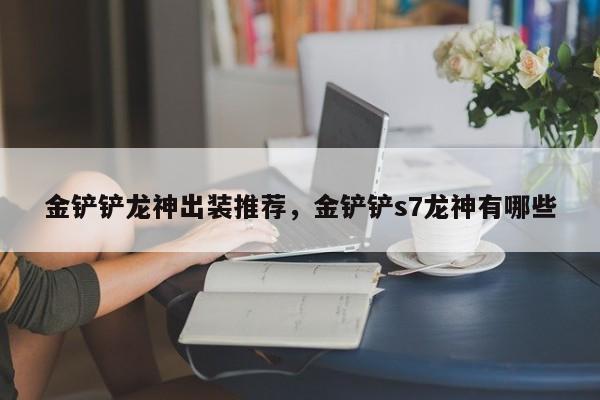 金铲铲龙神出装推荐，金铲铲s7龙神有哪些