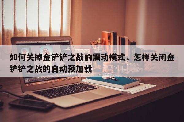 如何关掉金铲铲之战的震动模式，怎样关闭金铲铲之战的自动预加载