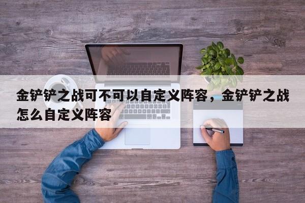 金铲铲之战可不可以自定义阵容，金铲铲之战怎么自定义阵容