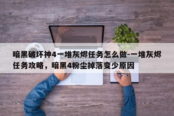 暗黑破坏神4一堆灰烬任务怎么做-一堆灰烬任务攻略，暗黑4粉尘掉落变少原因