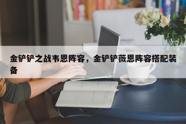 金铲铲之战韦恩阵容，金铲铲薇恩阵容搭配装备