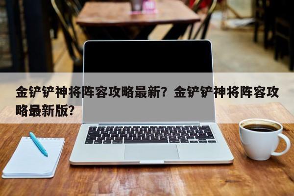 金铲铲神将阵容攻略最新？金铲铲神将阵容攻略最新版？
