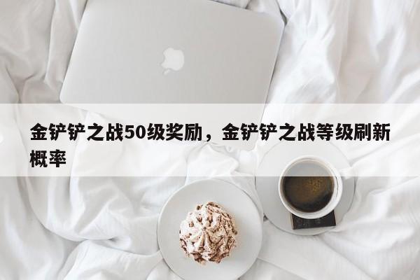 金铲铲之战50级奖励，金铲铲之战等级刷新概率
