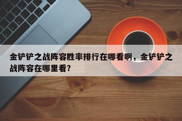 金铲铲之战阵容胜率排行在哪看啊，金铲铲之战阵容在哪里看？