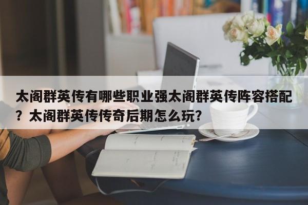 太阁群英传有哪些职业强太阁群英传阵容搭配？太阁群英传传奇后期怎么玩？