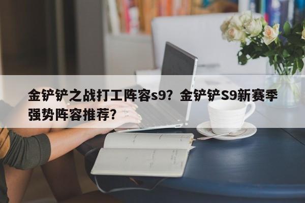 金铲铲之战打工阵容s9？金铲铲S9新赛季强势阵容推荐？