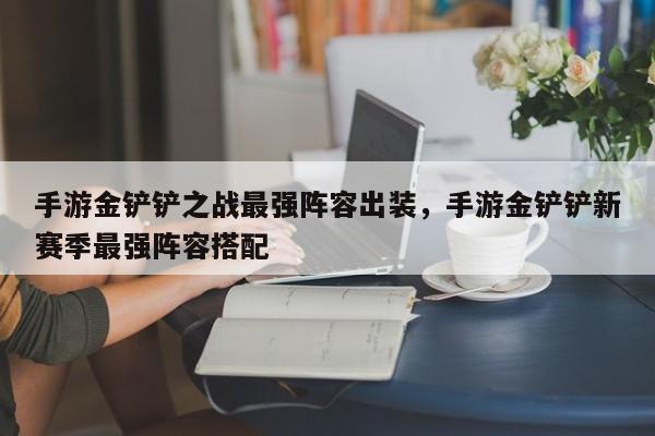 手游金铲铲之战最强阵容出装，手游金铲铲新赛季最强阵容搭配