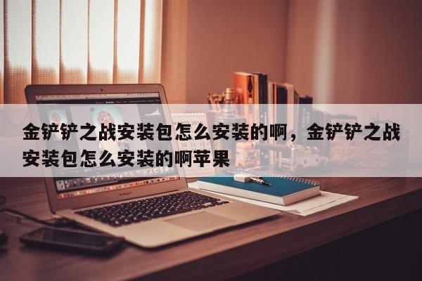金铲铲之战安装包怎么安装的啊，金铲铲之战安装包怎么安装的啊苹果