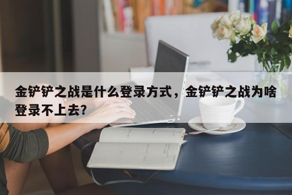金铲铲之战是什么登录方式，金铲铲之战为啥登录不上去？