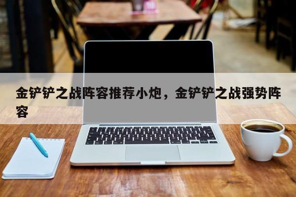 金铲铲之战阵容推荐小炮，金铲铲之战强势阵容