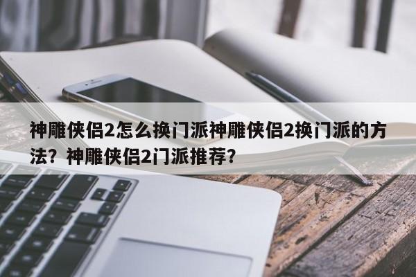 神雕侠侣2怎么换门派神雕侠侣2换门派的方法？神雕侠侣2门派推荐？