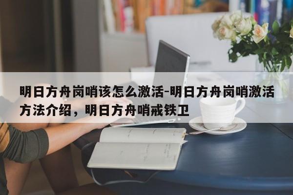 明日方舟岗哨该怎么激活-明日方舟岗哨激活方法介绍，明日方舟哨戒铁卫