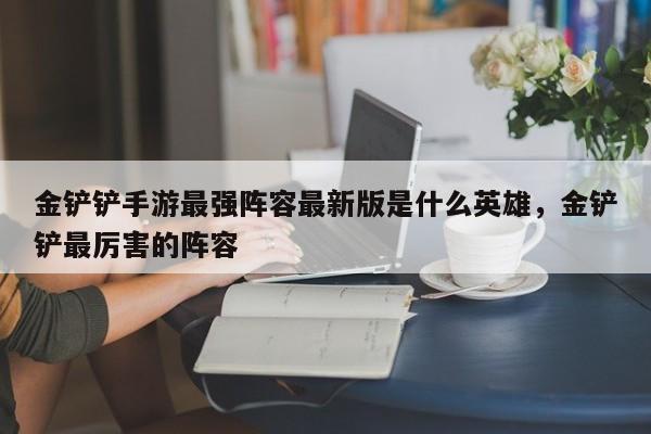 金铲铲手游最强阵容最新版是什么英雄，金铲铲最厉害的阵容