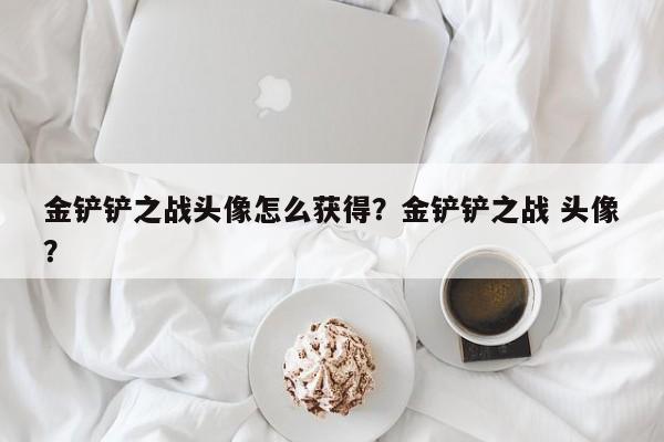 金铲铲之战头像怎么获得？金铲铲之战 头像？
