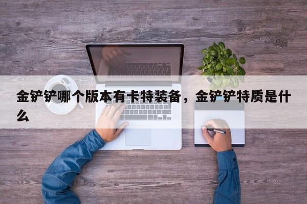 金铲铲哪个版本有卡特装备，金铲铲特质是什么