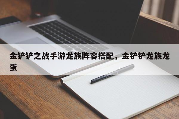 金铲铲之战手游龙族阵容搭配，金铲铲龙族龙蛋