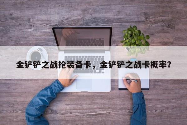 金铲铲之战抢装备卡，金铲铲之战卡概率？