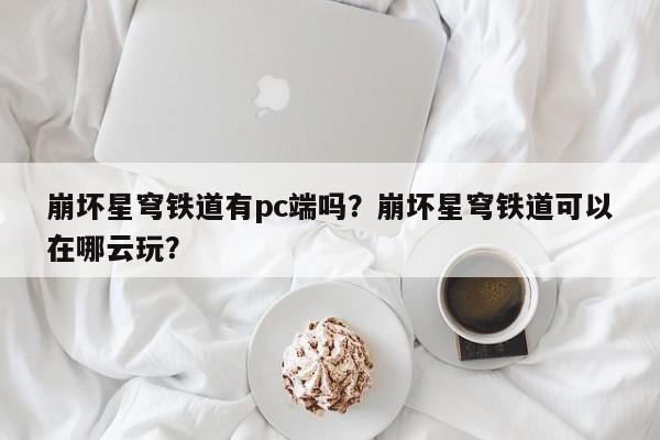 崩坏星穹铁道有pc端吗？崩坏星穹铁道可以在哪云玩？