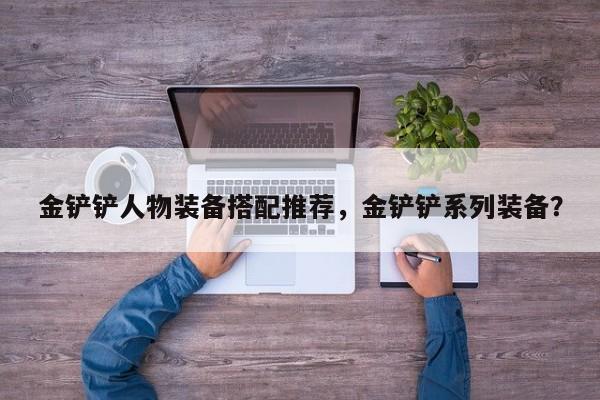 金铲铲人物装备搭配推荐，金铲铲系列装备？