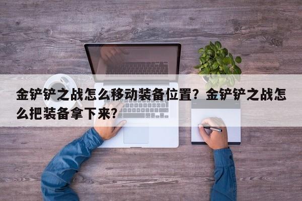 金铲铲之战怎么移动装备位置？金铲铲之战怎么把装备拿下来？