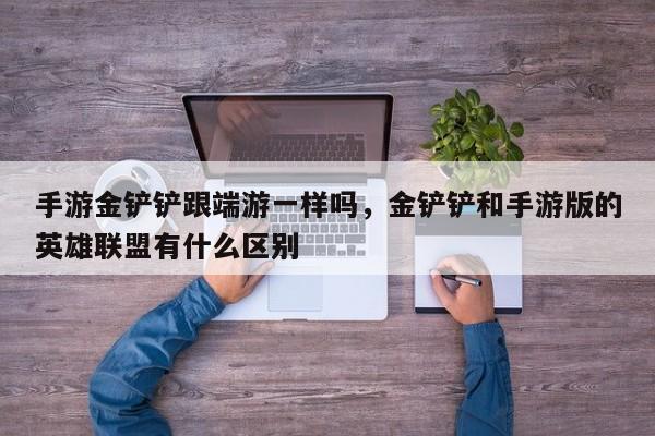 手游金铲铲跟端游一样吗，金铲铲和手游版的英雄联盟有什么区别