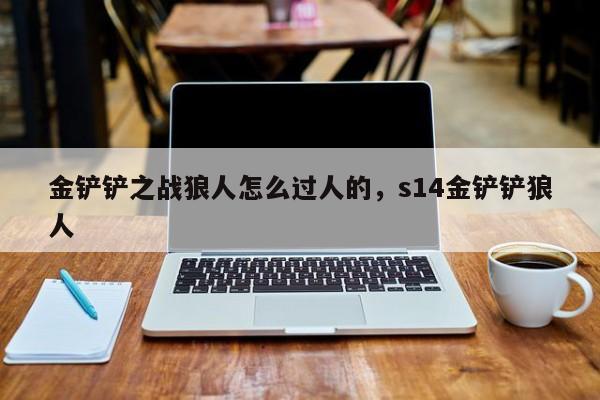 金铲铲之战狼人怎么过人的，s14金铲铲狼人