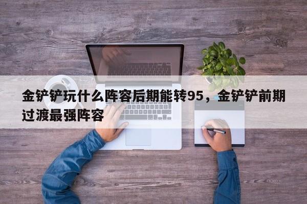 金铲铲玩什么阵容后期能转95，金铲铲前期过渡最强阵容