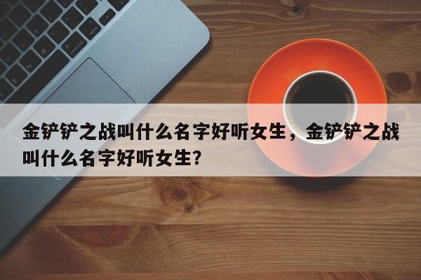 金铲铲之战叫什么名字好听女生，金铲铲之战叫什么名字好听女生？