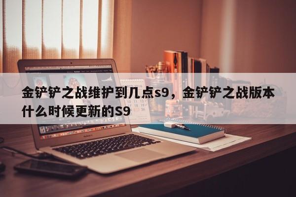 金铲铲之战维护到几点s9，金铲铲之战版本什么时候更新的S9