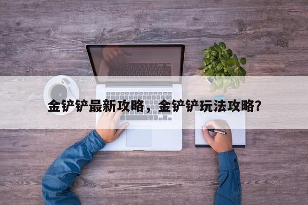 金铲铲最新攻略，金铲铲玩法攻略？