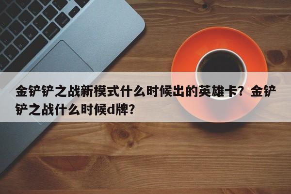 金铲铲之战新模式什么时候出的英雄卡？金铲铲之战什么时候d牌？