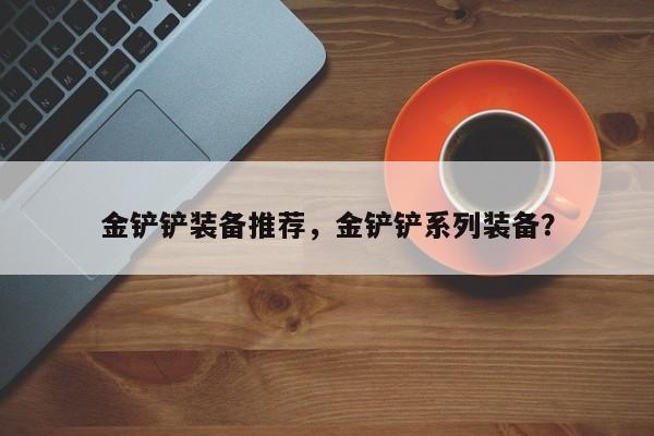 金铲铲装备推荐，金铲铲系列装备？