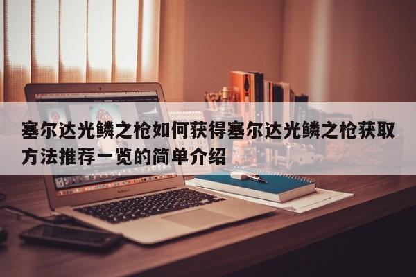 塞尔达光鳞之枪如何获得塞尔达光鳞之枪获取方法推荐一览的简单介绍