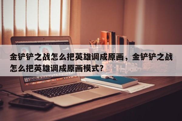 金铲铲之战怎么把英雄调成原画，金铲铲之战怎么把英雄调成原画模式？