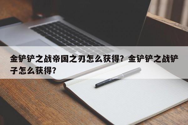 金铲铲之战帝国之刃怎么获得？金铲铲之战铲子怎么获得？