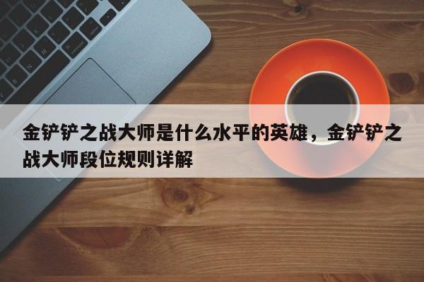 金铲铲之战大师是什么水平的英雄，金铲铲之战大师段位规则详解