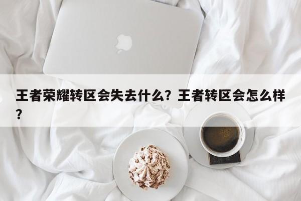 王者荣耀转区会失去什么？王者转区会怎么样？