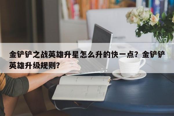 金铲铲之战英雄升星怎么升的快一点？金铲铲英雄升级规则？