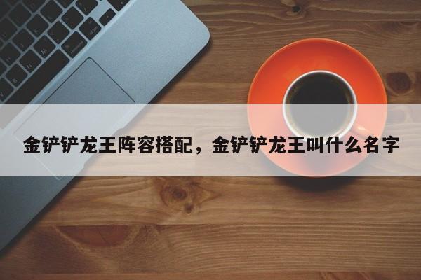 金铲铲龙王阵容搭配，金铲铲龙王叫什么名字