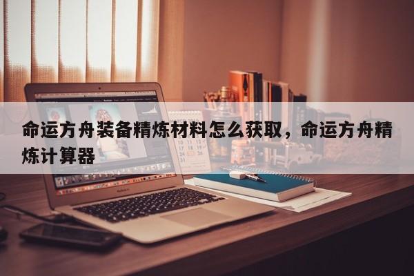 命运方舟装备精炼材料怎么获取，命运方舟精炼计算器