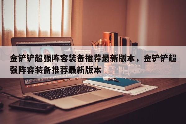 金铲铲超强阵容装备推荐最新版本，金铲铲超强阵容装备推荐最新版本