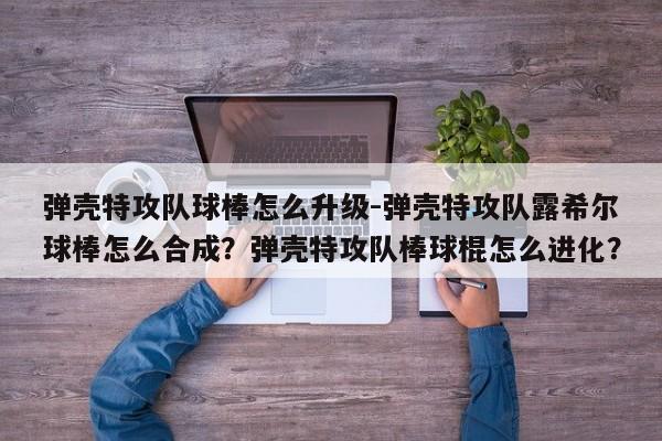 弹壳特攻队球棒怎么升级-弹壳特攻队露希尔球棒怎么合成？弹壳特攻队棒球棍怎么进化？