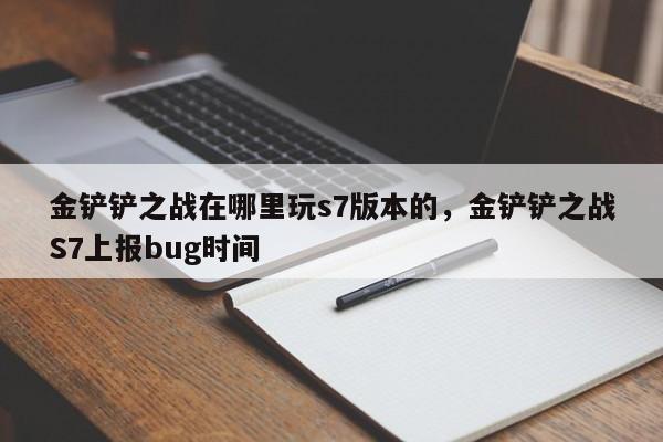 金铲铲之战在哪里玩s7版本的，金铲铲之战S7上报bug时间