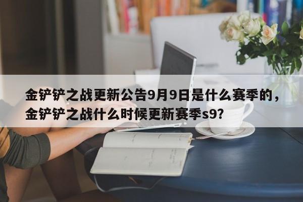 金铲铲之战更新公告9月9日是什么赛季的，金铲铲之战什么时候更新赛季s9？